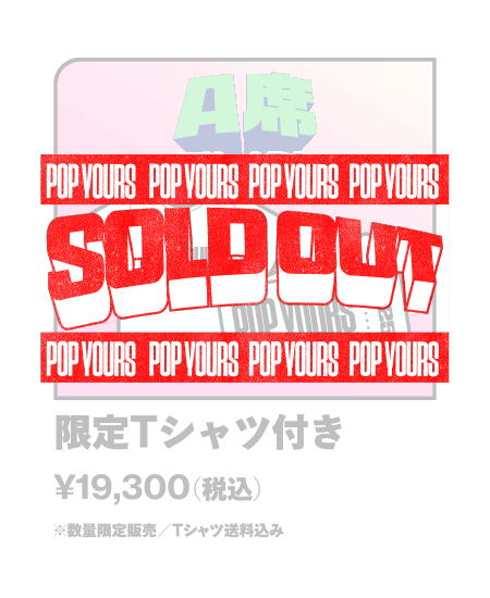 【SOLD OUT】A席（アリーナ後方）限定Tシャツ付き	¥19,300- （税込）※数量限定販売